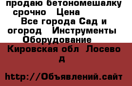 продаю бетономешалку  срочно › Цена ­ 40 000 - Все города Сад и огород » Инструменты. Оборудование   . Кировская обл.,Лосево д.